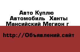 Авто Куплю - Автомобиль. Ханты-Мансийский,Мегион г.